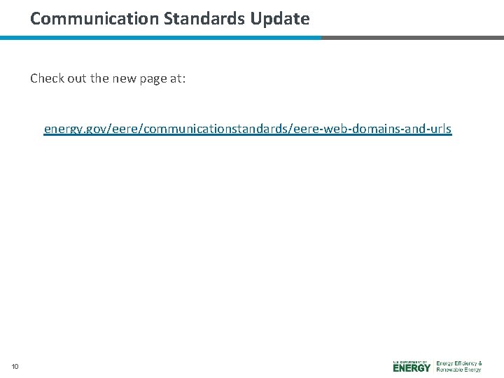 Communication Standards Update Check out the new page at: energy. gov/eere/communicationstandards/eere-web-domains-and-urls 10 