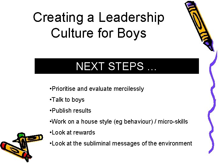 Creating a Leadership Culture for Boys NEXT STEPS … • Prioritise and evaluate mercilessly