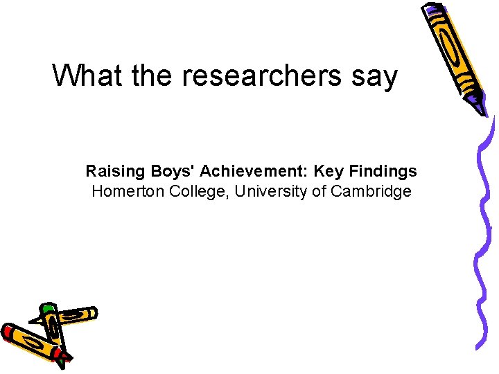 What the researchers say Raising Boys' Achievement: Key Findings Homerton College, University of Cambridge