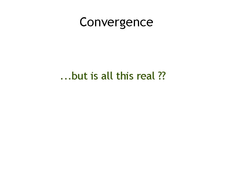 Convergence . . . but is all this real ? ? 