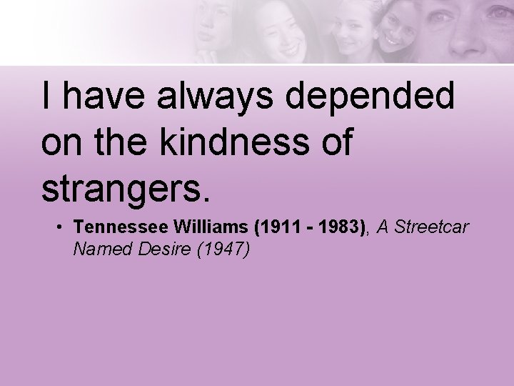 I have always depended on the kindness of strangers. • Tennessee Williams (1911 -