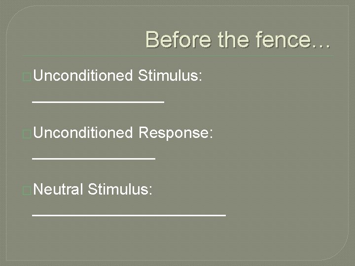 Before the fence… �Unconditioned Stimulus: ________ �Unconditioned Response: _______ �Neutral Stimulus: ___________ 