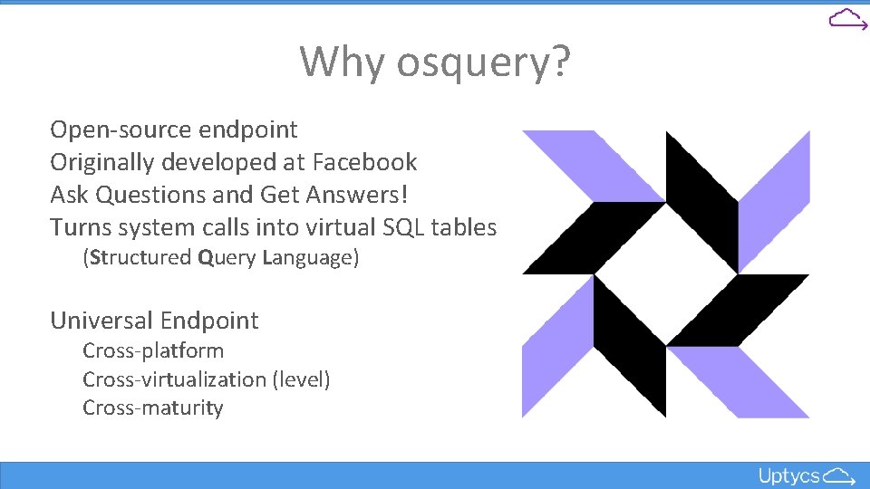 Why osquery? Open-source endpoint Originally developed at Facebook Ask Questions and Get Answers! Turns