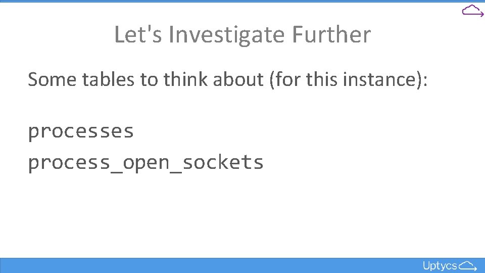 Let's Investigate Further Some tables to think about (for this instance): processes process_open_sockets 