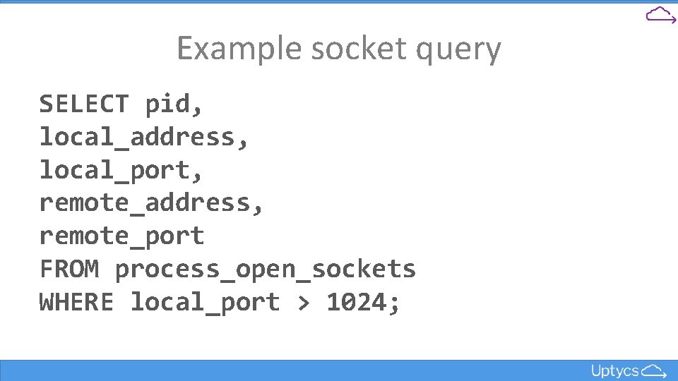 Example socket query SELECT pid, local_address, local_port, remote_address, remote_port FROM process_open_sockets WHERE local_port >