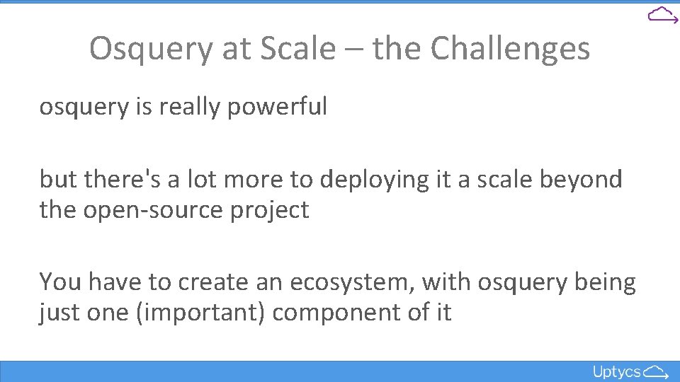 Osquery at Scale – the Challenges osquery is really powerful but there's a lot