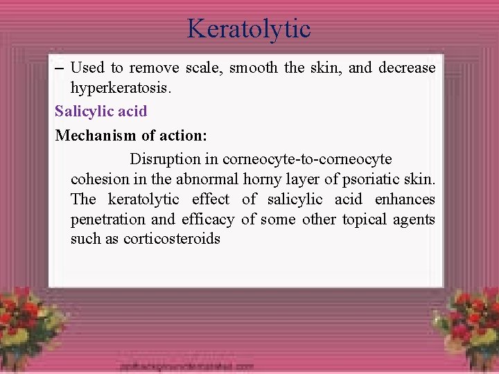 Keratolytic – Used to remove scale, smooth the skin, and decrease hyperkeratosis. Salicylic acid