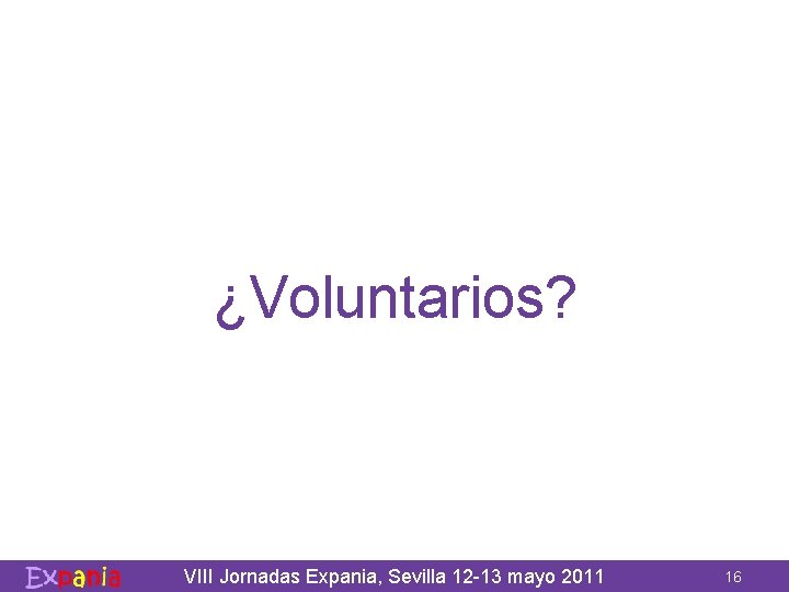 ¿Voluntarios? VIII Jornadas Expania, Sevilla 12 -13 mayo 2011 16 