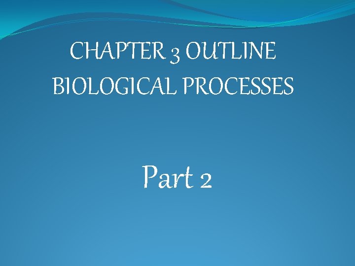 CHAPTER 3 OUTLINE BIOLOGICAL PROCESSES Part 1 I