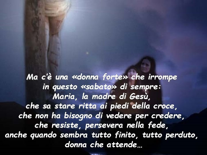 Ma c’è una «donna forte» che irrompe in questo «sabato» di sempre: Maria, la