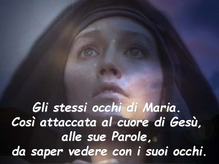 Gli stessi occhi di Maria. Così attaccata al cuore di Gesù, alle sue Parole,