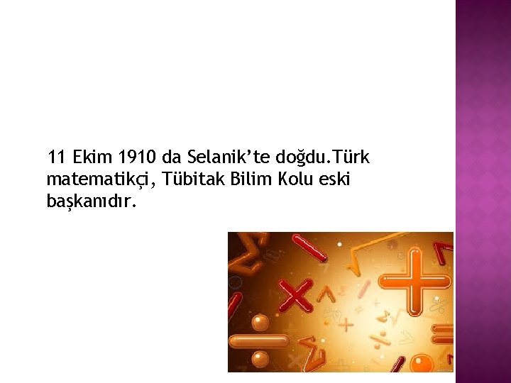 11 Ekim 1910 da Selanik’te doğdu. Türk matematikçi, Tübitak Bilim Kolu eski başkanıdır. 