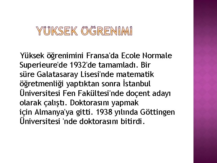 Yüksek öğrenimini Fransa'da Ecole Normale Superieure'de 1932'de tamamladı. Bir süre Galatasaray Lisesi'nde matematik öğretmenliği