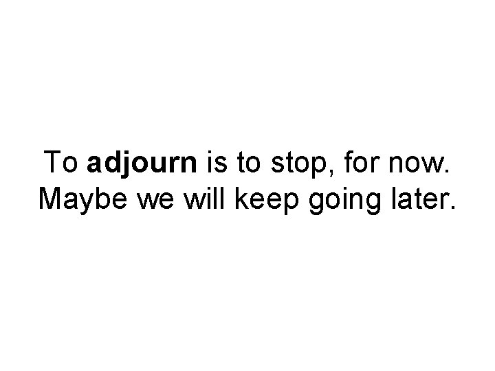 To adjourn is to stop, for now. Maybe we will keep going later. 