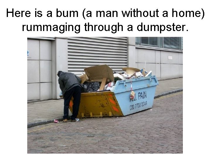 Here is a bum (a man without a home) rummaging through a dumpster. 