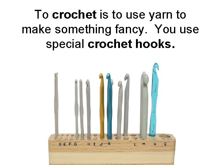 To crochet is to use yarn to make something fancy. You use special crochet