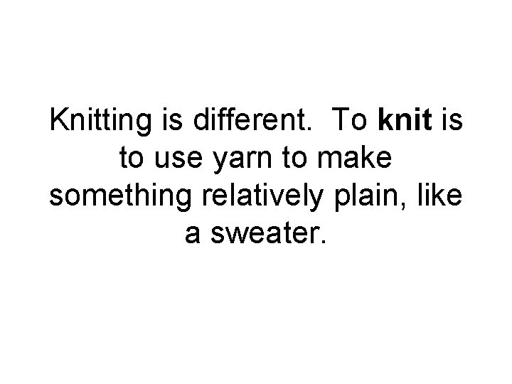 Knitting is different. To knit is to use yarn to make something relatively plain,
