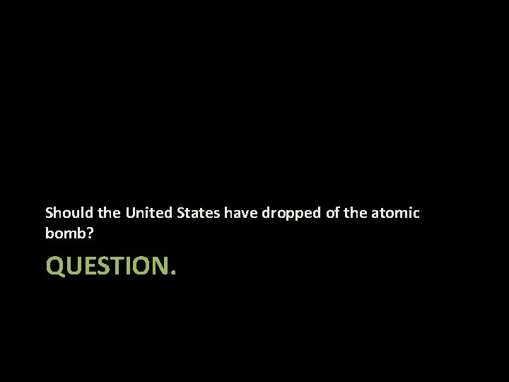 Should the United States have dropped of the atomic bomb? QUESTION. 
