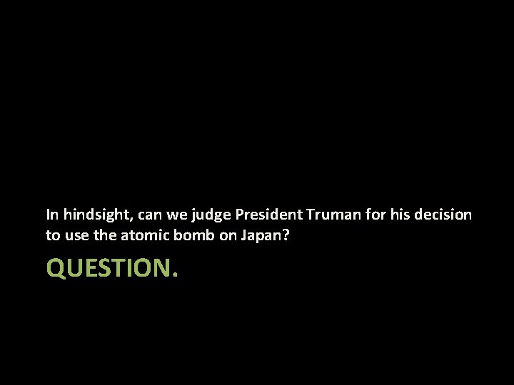 In hindsight, can we judge President Truman for his decision to use the atomic