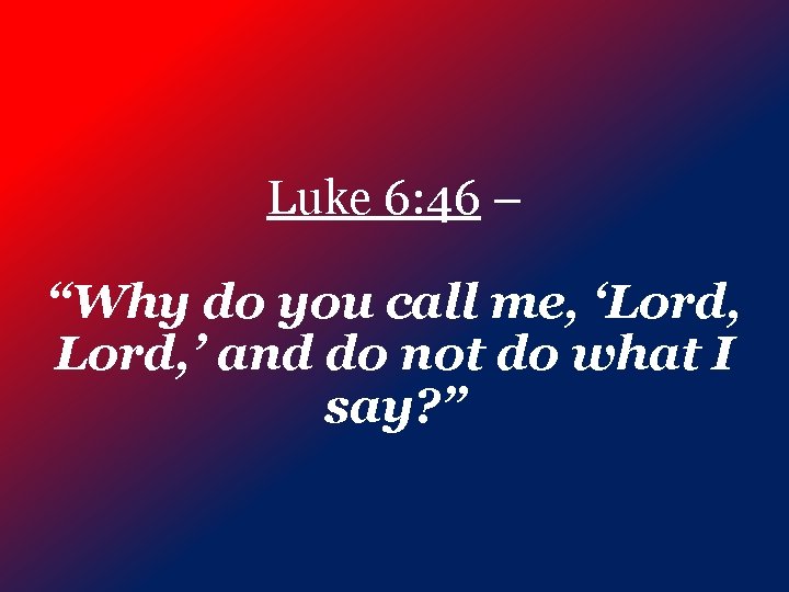 Luke 6: 46 – “Why do you call me, ‘Lord, ’ and do not