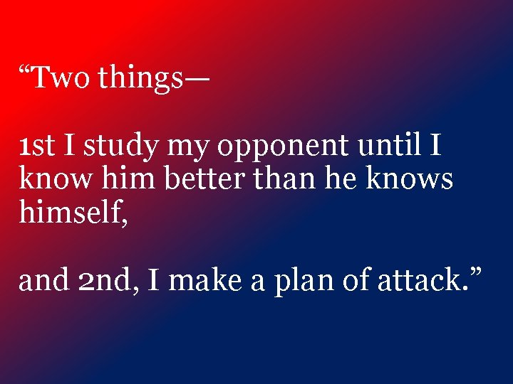 “Two things— 1 st I study my opponent until I know him better than