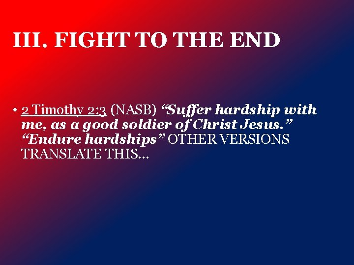 III. FIGHT TO THE END • 2 Timothy 2: 3 (NASB) “Suffer hardship with