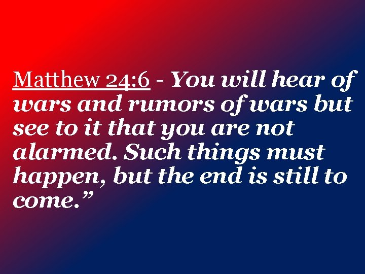 Matthew 24: 6 - You will hear of wars and rumors of wars but