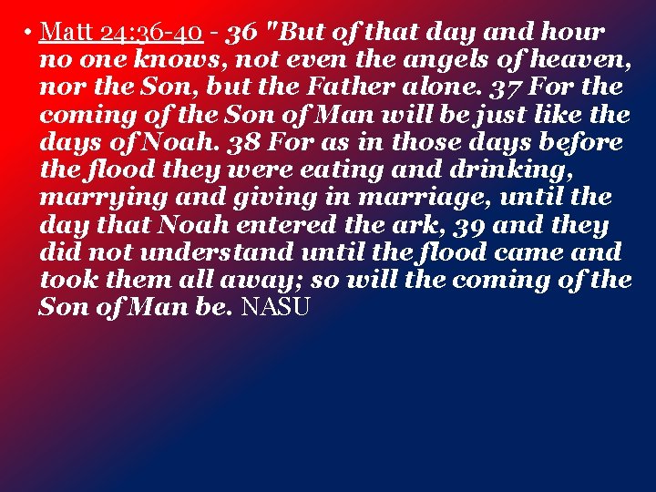  • Matt 24: 36 -40 - 36 "But of that day and hour