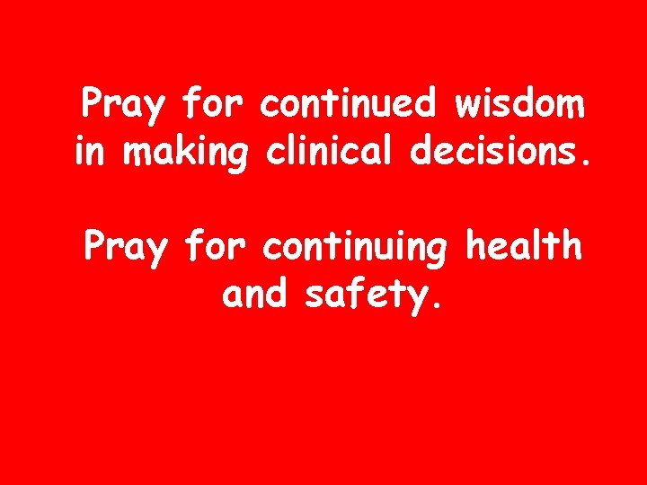 Pray for continued wisdom in making clinical decisions. Pray for continuing health and safety.