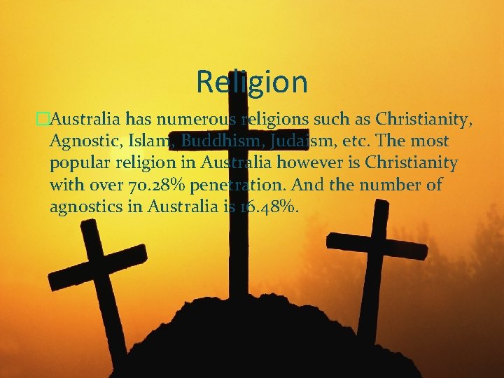 Religion �Australia has numerous religions such as Christianity, Agnostic, Islam, Buddhism, Judaism, etc. The