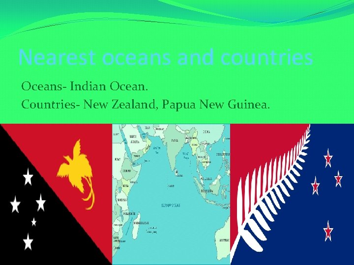 Nearest oceans and countries Oceans- Indian Ocean. Countries- New Zealand, Papua New Guinea. 