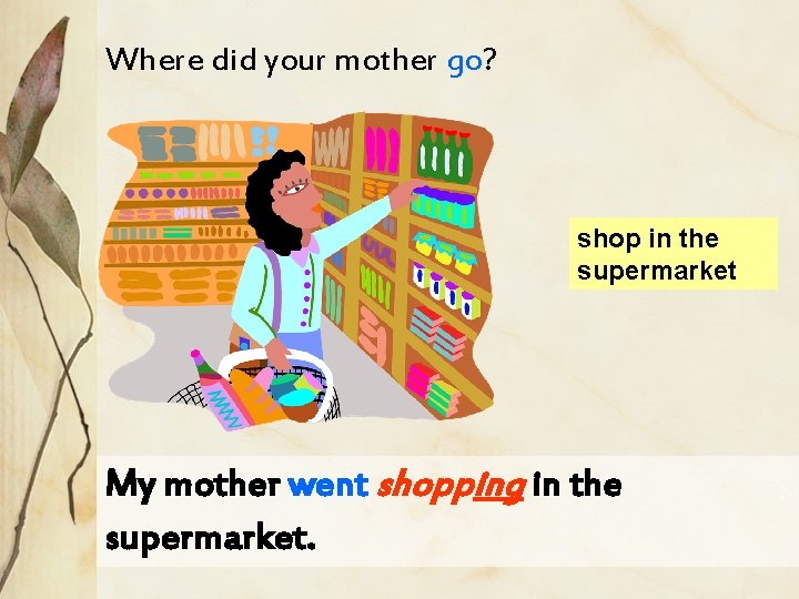 Where did your mother go? shop in the supermarket My mother went shopping in