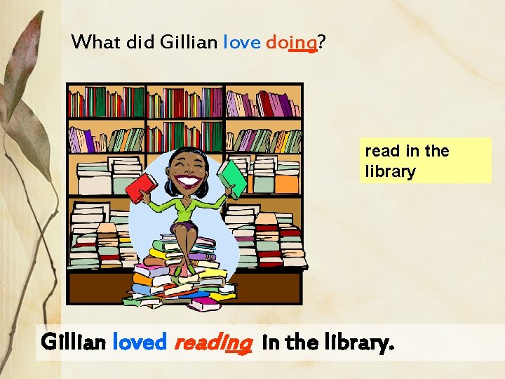 What did Gillian love doing? read in the library Gillian loved reading in the