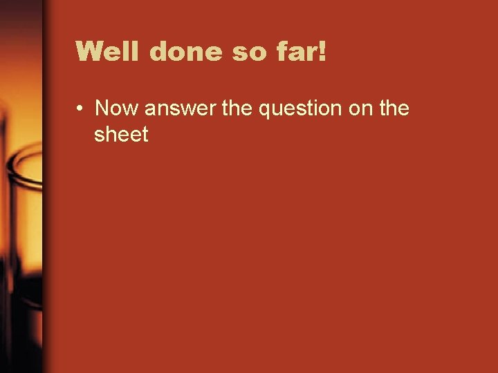 Well done so far! • Now answer the question on the sheet 