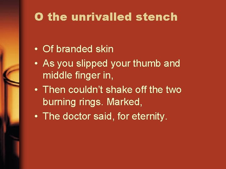 O the unrivalled stench • Of branded skin • As you slipped your thumb