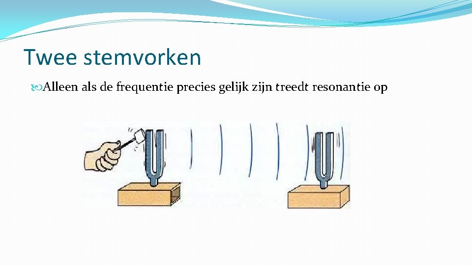 Twee stemvorken Alleen als de frequentie precies gelijk zijn treedt resonantie op 