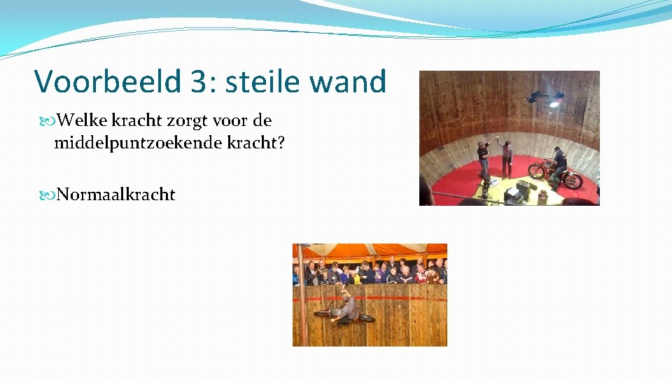 Voorbeeld 3: steile wand Welke kracht zorgt voor de middelpuntzoekende kracht? Normaalkracht 