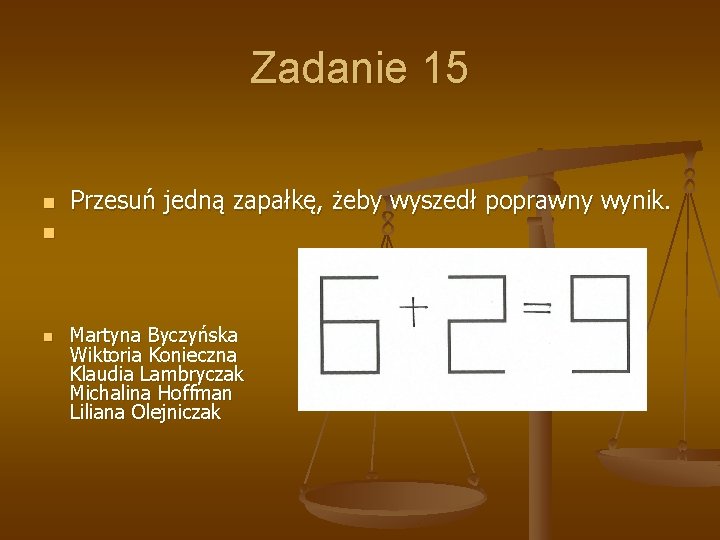 Zadanie 15 n Przesuń jedną zapałkę, żeby wyszedł poprawny wynik. n n Martyna Byczyńska