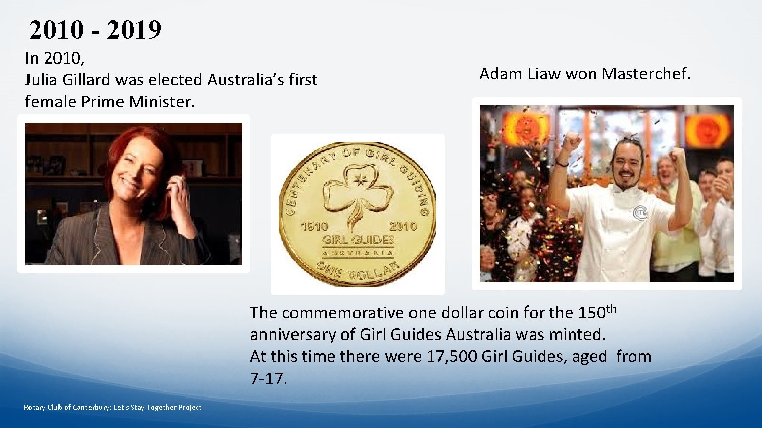 2010 - 2019 In 2010, Julia Gillard was elected Australia’s first female Prime Minister.