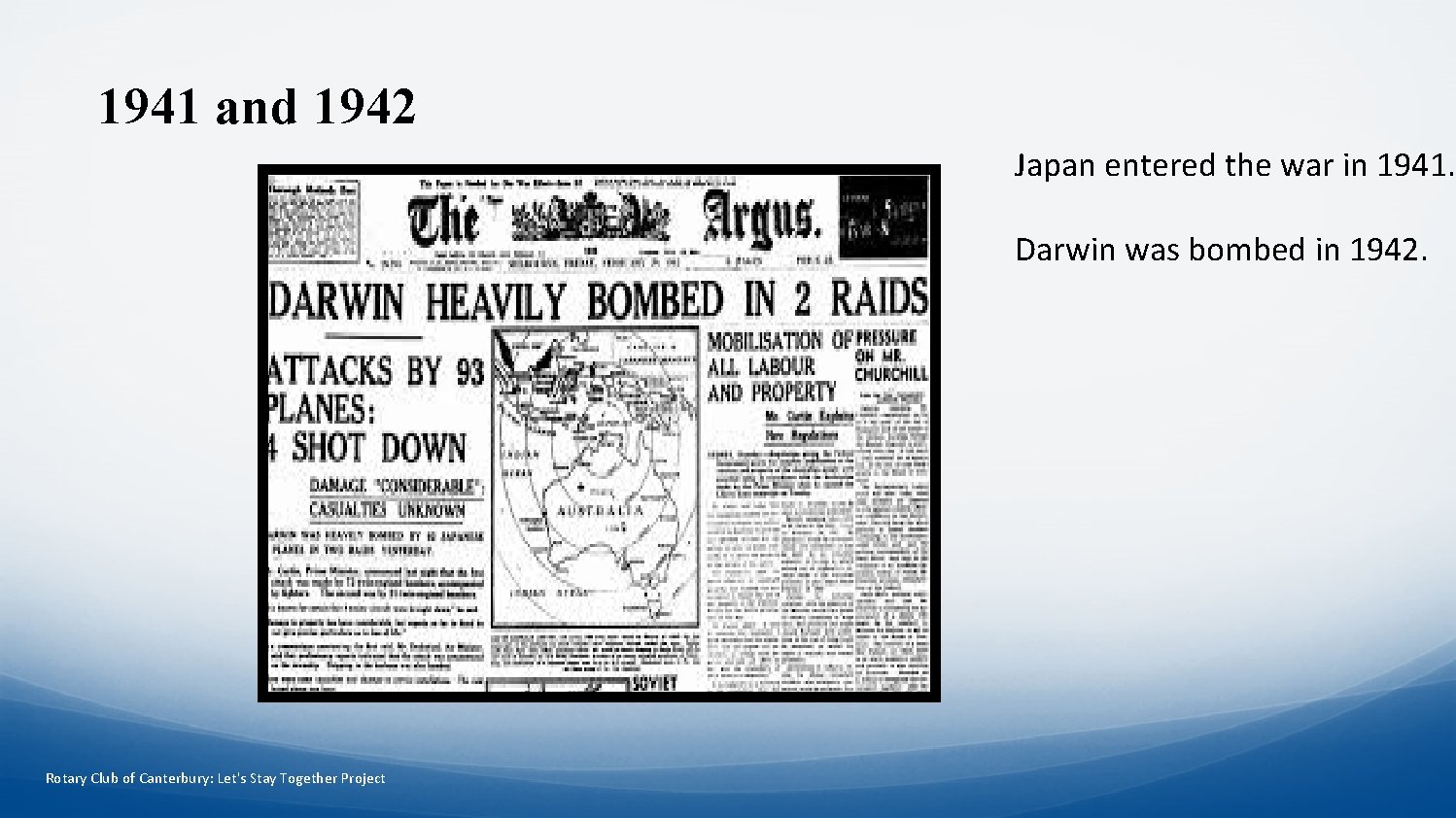 1941 and 1942 Japan entered the war in 1941. Darwin was bombed in 1942.