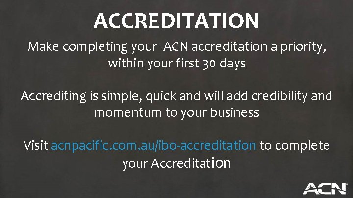 ACCREDITATION Make completing your ACN accreditation a priority, within your first 30 days Accrediting