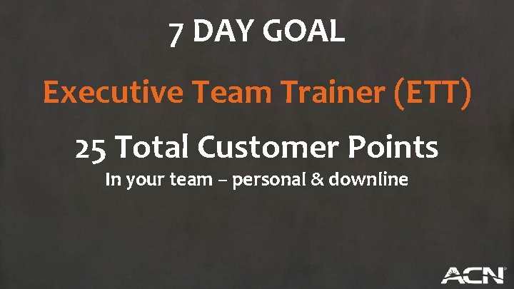 7 DAY GOAL Executive Team Trainer (ETT) 25 Total Customer Points In your team