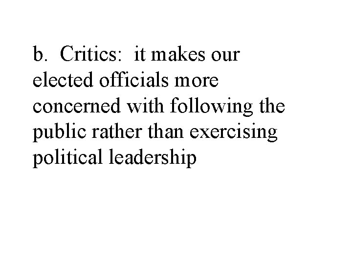 b. Critics: it makes our elected officials more concerned with following the public rather