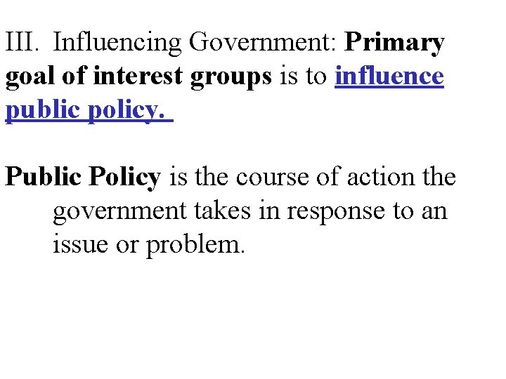 III. Influencing Government: Primary goal of interest groups is to influence public policy. Public