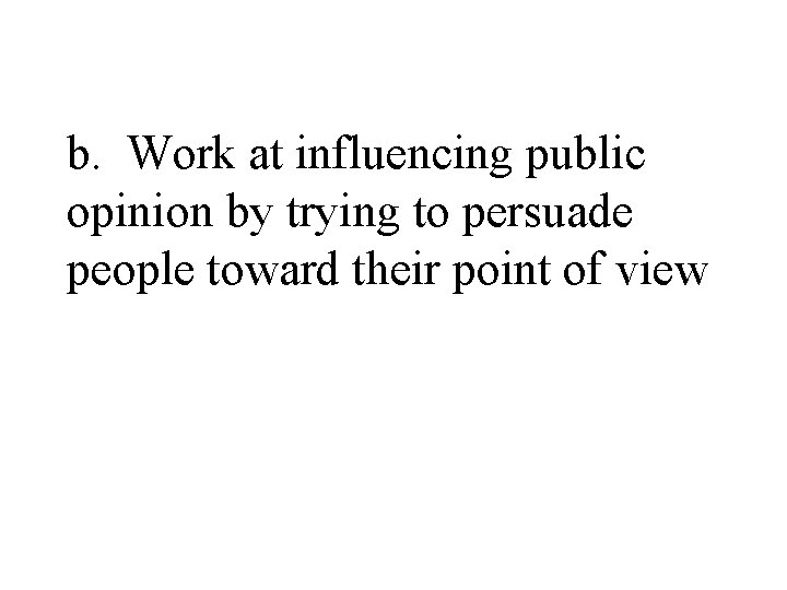 b. Work at influencing public opinion by trying to persuade people toward their point