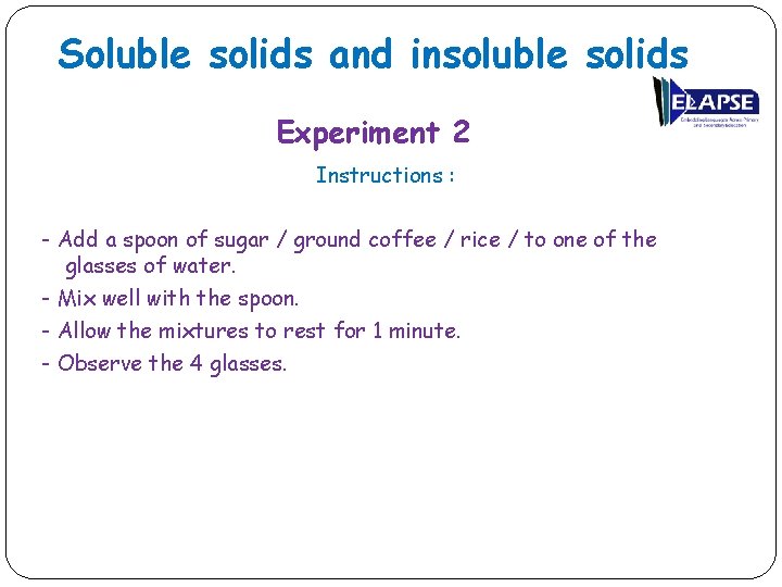 Soluble solids and insoluble solids Experiment 2 Instructions : - Add a spoon of