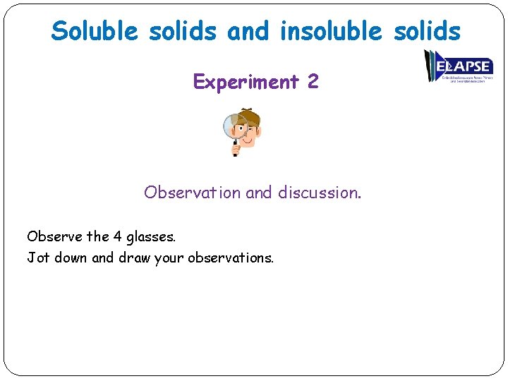 Soluble solids and insoluble solids Experiment 2 Observation and discussion. Observe the 4 glasses.