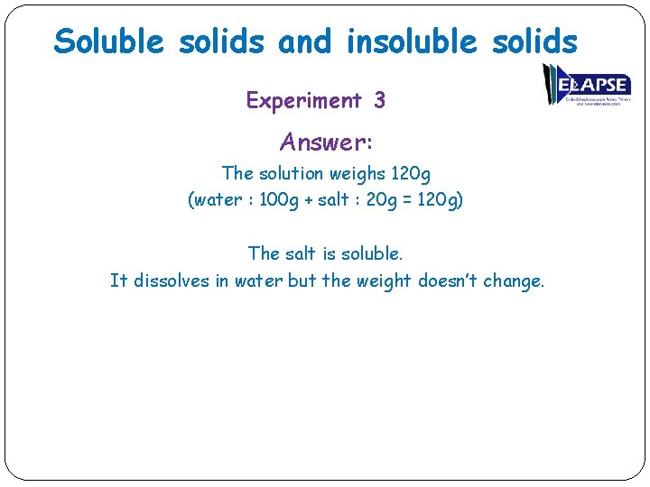 Soluble solids and insoluble solids Experiment 3 Answer: The solution weighs 120 g (water