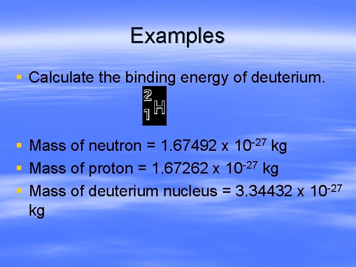 Examples § Calculate the binding energy of deuterium. § Mass of neutron = 1.