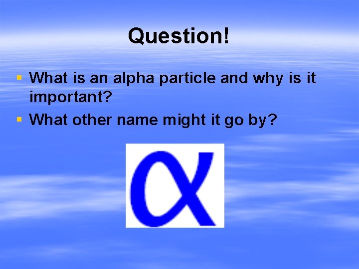 Question! § What is an alpha particle and why is it important? § What